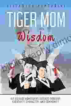 Tiger Mom Wisdom: U S College Admissions Success Through Creativity Character And Community