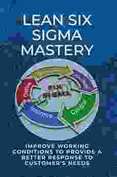 Lean Six Sigma Mastery: Improve Working Conditions To Provide A Better Response To Customer S Needs