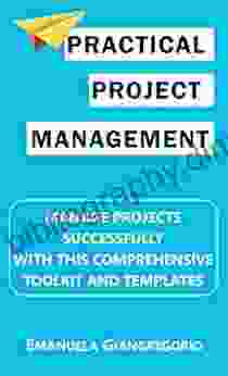 Practical Project Management: Manage Projects Successfully With This Comprehensive Toolkit And Templates