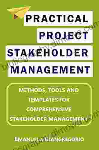 Practical Project Stakeholder Management: Methods Tools and Templates for Comprehensive Stakeholder Management