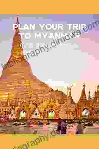 Plan Your Trip To Myanmar: Guide And Tips For Your Perfect Trip In Myanmar