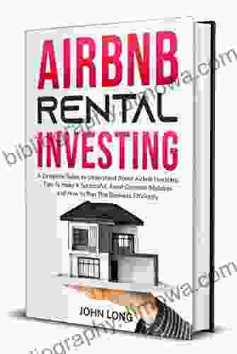 Airbnb Rental Investing: A Complete Guide To Understand About Airbnb Investing Tips To Make It Successful Avoid Common Mistakes And How To Run This Business Efficiently