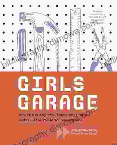 Girls Garage: How To Use Any Tool Tackle Any Project And Build The World You Want To See