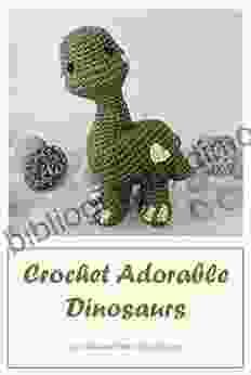 Crochet Adorable Dinosaurs: Cute Dinosaurs Patterns For Beginners: How To Crochet Dinosaurs